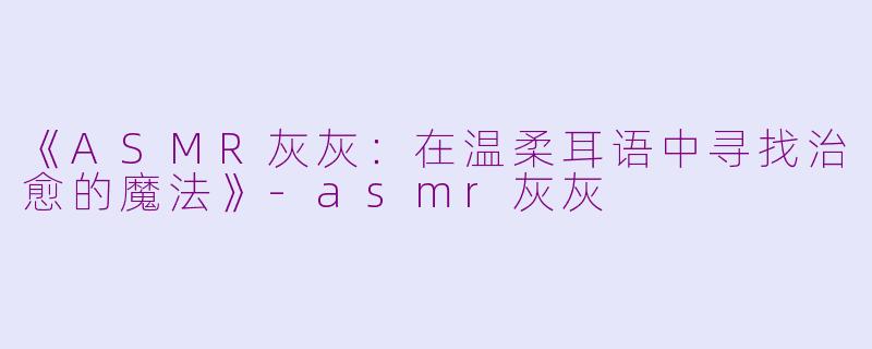 《ASMR灰灰：在温柔耳语中寻找治愈的魔法》-asmr灰灰