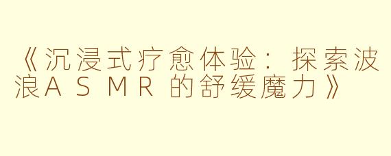 《沉浸式疗愈体验：探索波浪ASMR的舒缓魔力》