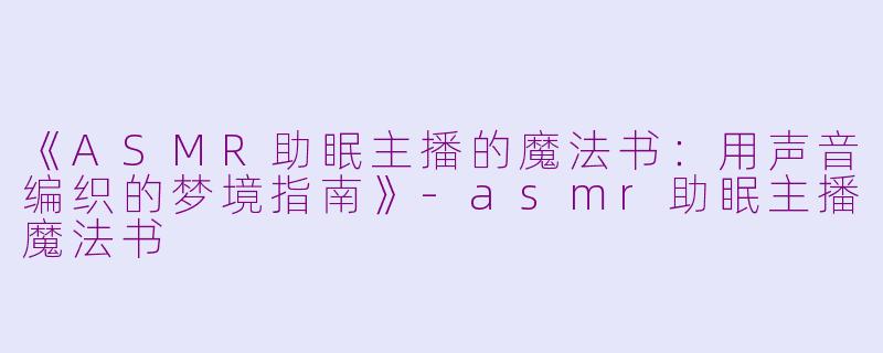 《ASMR助眠主播的魔法书：用声音编织的梦境指南》-asmr助眠主播魔法书