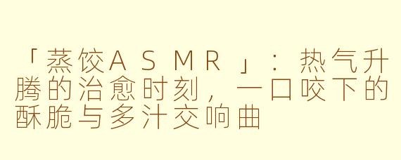 「蒸饺ASMR」：热气升腾的治愈时刻，一口咬下的酥脆与多汁交响曲