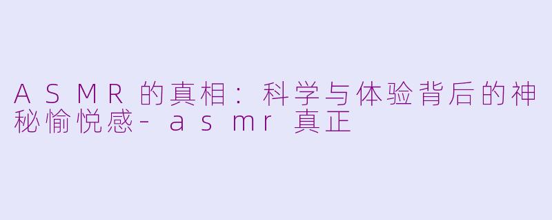 ASMR的真相:科学与体验背后的神秘愉悦感