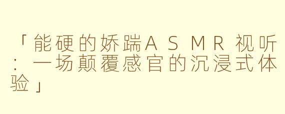 「能硬的娇踹ASMR视听:一场颠覆感官的沉浸式体验」