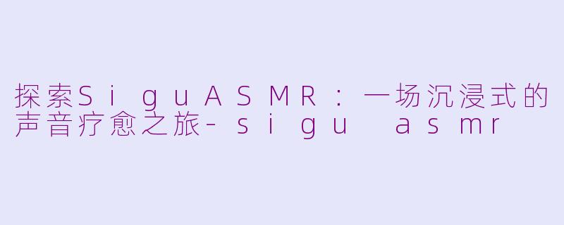 探索SiguASMR：一场沉浸式的声音疗愈之旅-sigu asmr