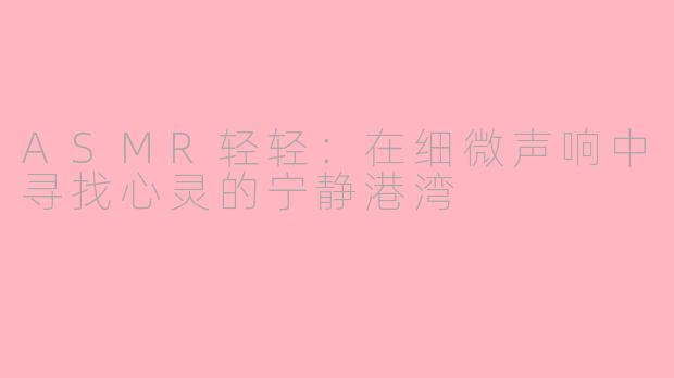 ASMR轻轻:在细微声响中寻找心灵的宁静港湾
