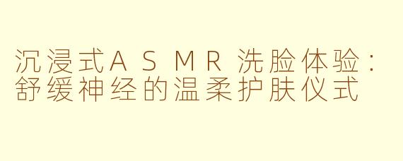 沉浸式ASMR洗脸体验：舒缓神经的温柔护肤仪式