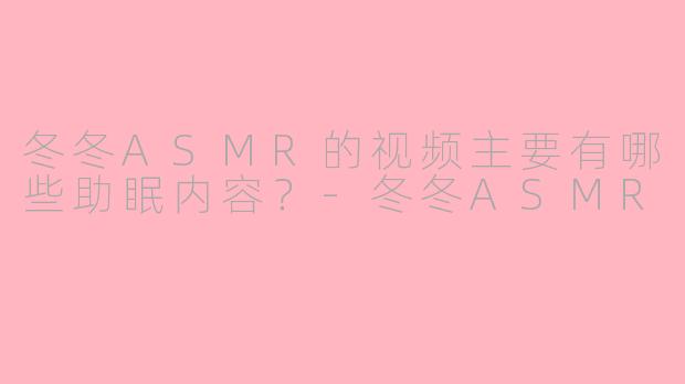 冬冬ASMR的视频主要有哪些助眠内容?
