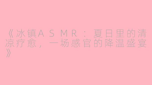 《冰镇ASMR：夏日里的清凉疗愈，一场感官的降温盛宴》