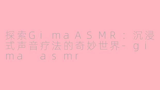 探索GimaASMR:沉浸式声音疗法的奇妙世界