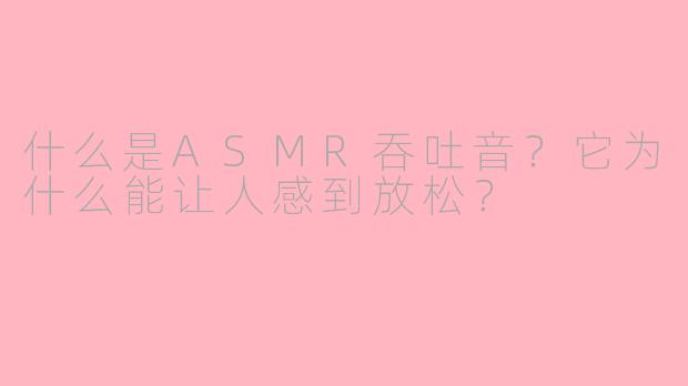 什么是ASMR吞吐音?它为什么能让人感到放松?