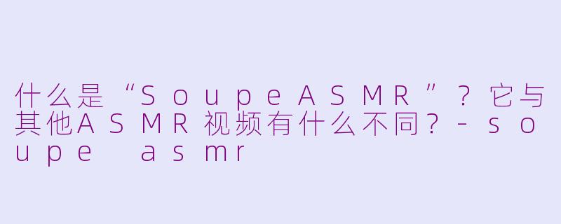 什么是“SoupeASMR”?它与其他ASMR视频有什么不同?