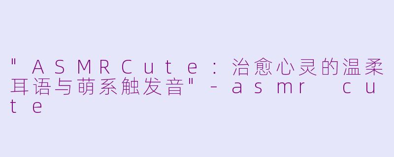 "ASMRCute:治愈心灵的温柔耳语与萌系触发音"