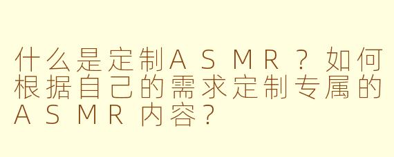 什么是定制ASMR?如何根据自己的需求定制专属的ASMR内容?