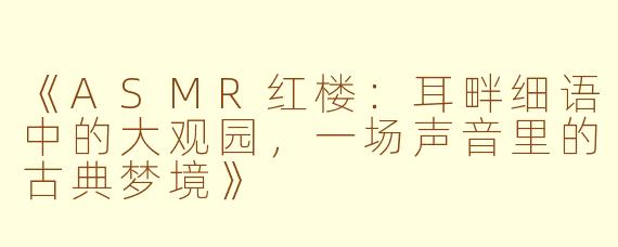 《ASMR红楼:耳畔细语中的大观园,一场声音里的古典梦境》