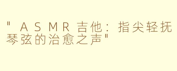 "ASMR吉他:指尖轻抚琴弦的治愈之声"