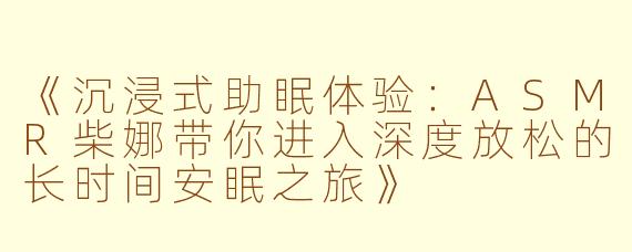 《沉浸式助眠体验：ASMR柴娜带你进入深度放松的长时间安眠之旅》