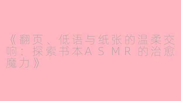 《翻页、低语与纸张的温柔交响：探索书本ASMR的治愈魔力》