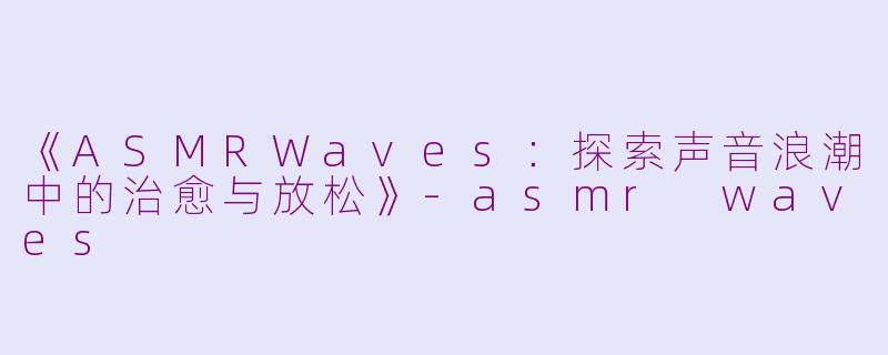 《ASMRWaves：探索声音浪潮中的治愈与放松》-asmr waves