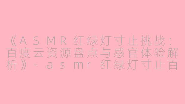 《ASMR红绿灯寸止挑战：百度云资源盘点与感官体验解析》-asmr红绿灯寸止百度云