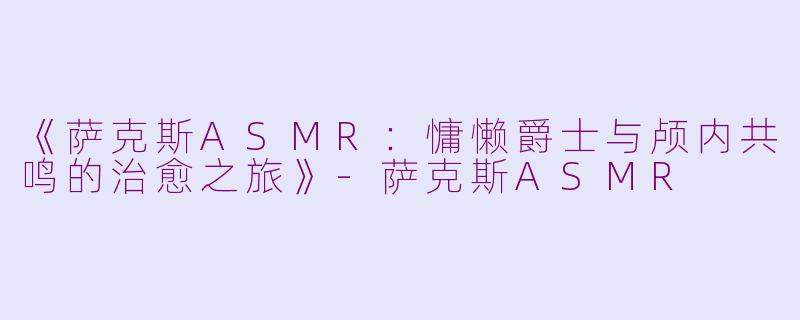 《萨克斯ASMR：慵懒爵士与颅内共鸣的治愈之旅》-萨克斯ASMR