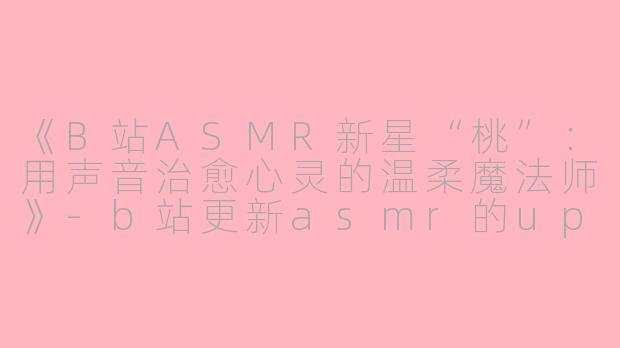 《B站ASMR新星“桃”：用声音治愈心灵的温柔魔法师》-b站更新asmr的up桃