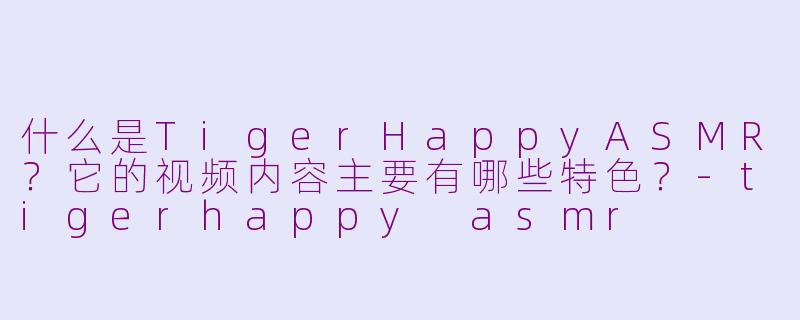 什么是TigerHappyASMR?它的视频内容主要有哪些特色?