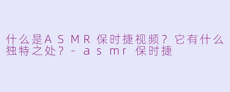 什么是ASMR保时捷视频?它有什么独特之处?