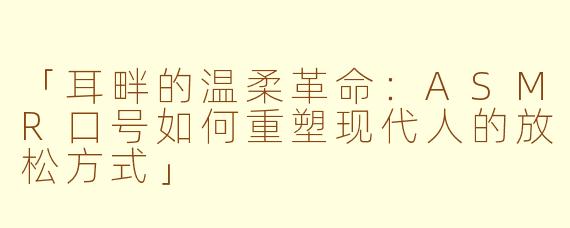 「耳畔的温柔革命：ASMR口号如何重塑现代人的放松方式」