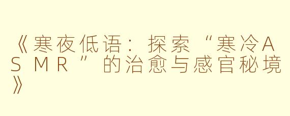 《寒夜低语:探索“寒冷ASMR”的治愈与感官秘境》