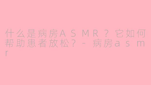 什么是病房ASMR?它如何帮助患者放松?