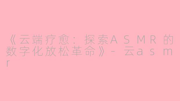 《云端疗愈：探索ASMR的数字化放松革命》-云asmr