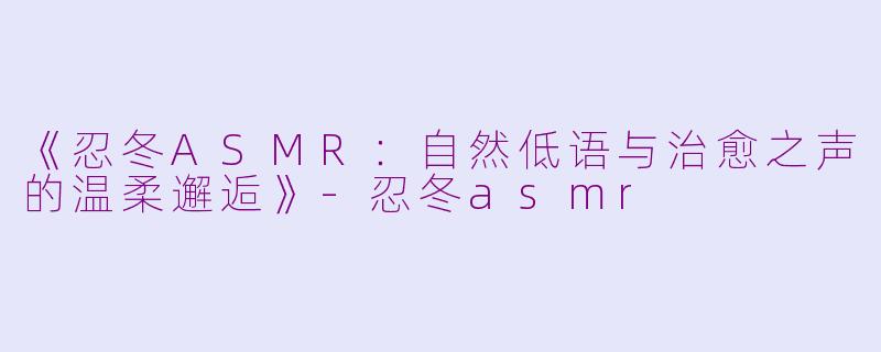 《忍冬ASMR：自然低语与治愈之声的温柔邂逅》-忍冬asmr