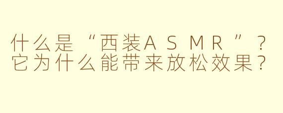 什么是“西装ASMR”?它为什么能带来放松效果?