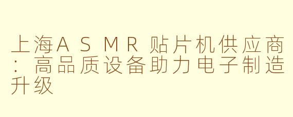 上海ASMR贴片机供应商：高品质设备助力电子制造升级