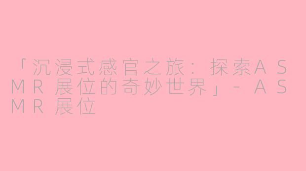 「沉浸式感官之旅：探索ASMR展位的奇妙世界」-ASMR展位