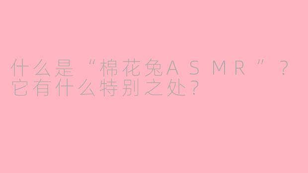 什么是“棉花兔ASMR”？它有什么特别之处？