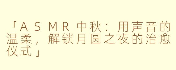 「ASMR中秋：用声音的温柔，解锁月圆之夜的治愈仪式」