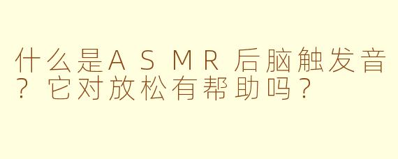 什么是ASMR后脑触发音?它对放松有帮助吗?