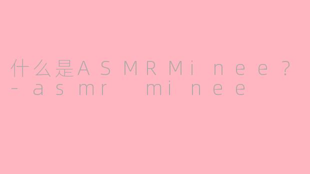 什么是ASMRMinee?