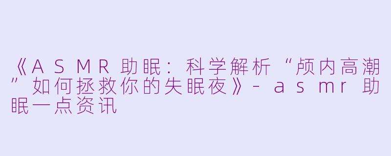 《ASMR助眠：科学解析“颅内高潮”如何拯救你的失眠夜》-asmr助眠一点资讯