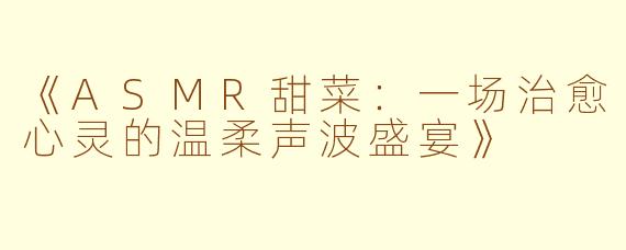 《ASMR甜菜：一场治愈心灵的温柔声波盛宴》