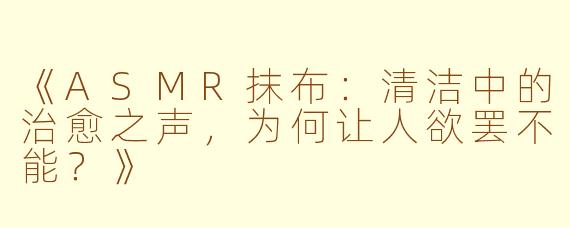 《ASMR抹布：清洁中的治愈之声，为何让人欲罢不能？》