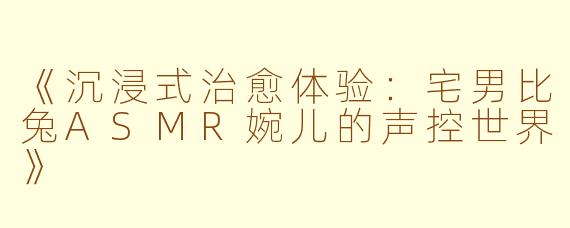 《沉浸式治愈体验：宅男比兔ASMR婉儿的声控世界》