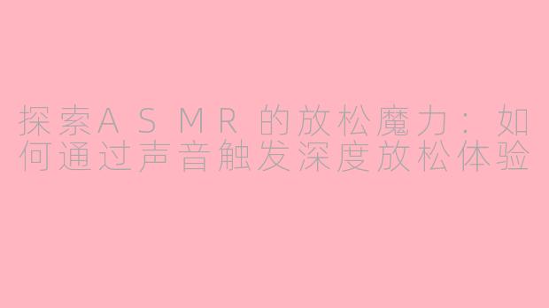 探索ASMR的放松魔力：如何通过声音触发深度放松体验