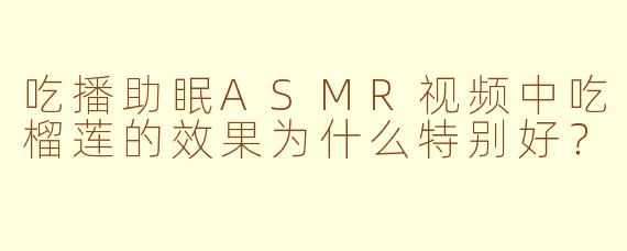 吃播助眠ASMR视频中吃榴莲的效果为什么特别好?