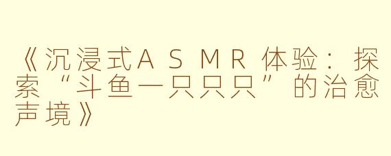 《沉浸式ASMR体验：探索“斗鱼一只只只”的治愈声境》