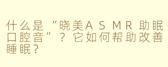 什么是“晓美ASMR助眠口腔音”?它如何帮助改善睡眠?