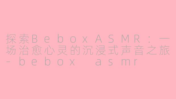 探索BeboxASMR：一场治愈心灵的沉浸式声音之旅-bebox asmr