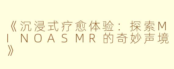 《沉浸式疗愈体验：探索MINOASMR的奇妙声境》