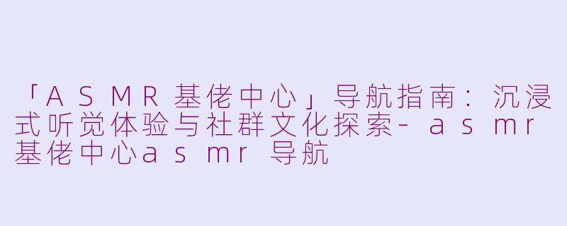 「ASMR基佬中心」导航指南：沉浸式听觉体验与社群文化探索-asmr基佬中心asmr导航