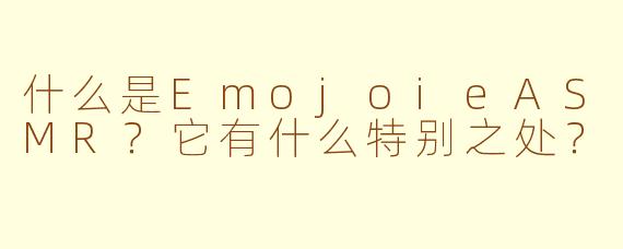 什么是EmojoieASMR?它有什么特别之处?